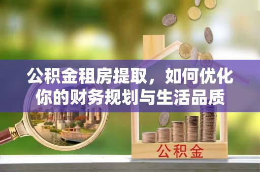 翁牛特旗公积金租房提取，如何优化你的财务规划与生活品质