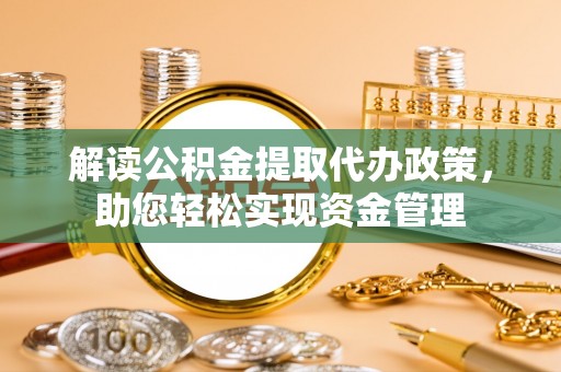 翁牛特旗解读公积金提取代办政策，助您轻松实现资金管理