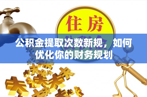 翁牛特旗公积金提取次数新规，如何优化你的财务规划