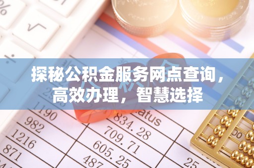 翁牛特旗探秘公积金服务网点查询，高效办理，智慧选择