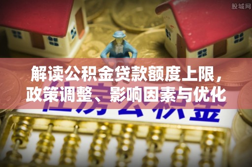 翁牛特旗解读公积金贷款额度上限，政策调整、影响因素与优化策略