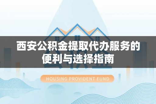 翁牛特旗西安公积金提取代办服务的便利与选择指南
