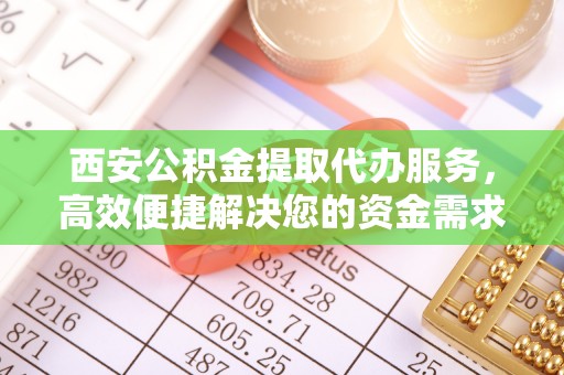 翁牛特旗西安公积金提取代办服务，高效便捷解决您的资金需求