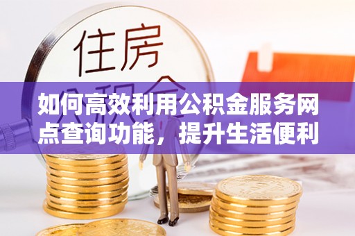 翁牛特旗如何高效利用公积金服务网点查询功能，提升生活便利性