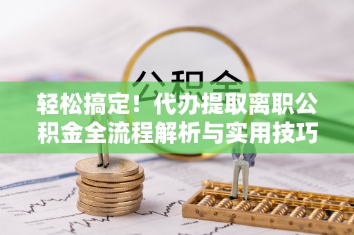 翁牛特旗轻松搞定！代办提取离职公积金全流程解析与实用技巧