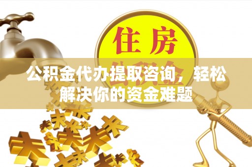 翁牛特旗公积金代办提取咨询，轻松解决你的资金难题