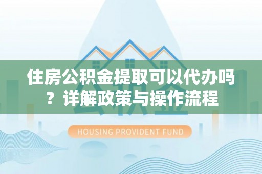 翁牛特旗住房公积金提取可以代办吗？详解政策与操作流程