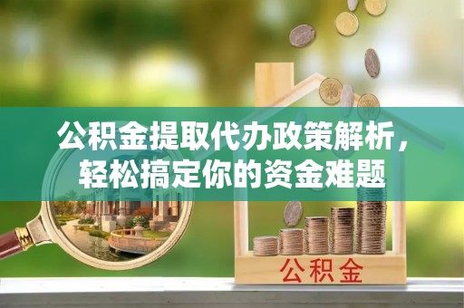 翁牛特旗公积金提取代办政策解析，轻松搞定你的资金难题