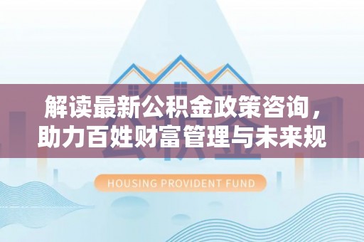 翁牛特旗解读最新公积金政策咨询，助力百姓财富管理与未来规划