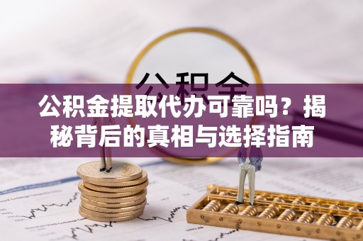 翁牛特旗公积金提取代办可靠吗？揭秘背后的真相与选择指南
