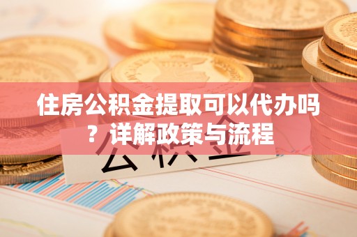 翁牛特旗住房公积金提取可以代办吗？详解政策与流程