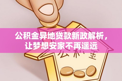 翁牛特旗公积金异地贷款新政解析，让梦想安家不再遥远