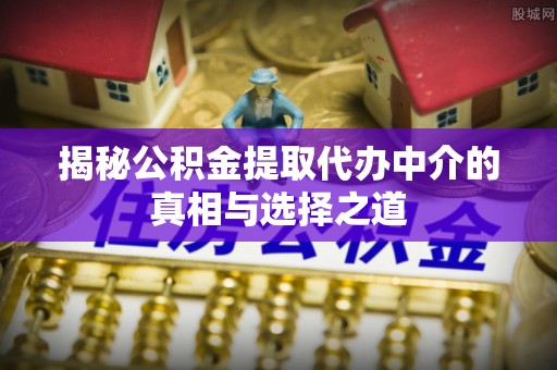 翁牛特旗揭秘公积金提取代办中介的真相与选择之道
