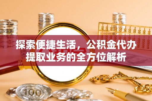 翁牛特旗探索便捷生活，公积金代办提取业务的全方位解析