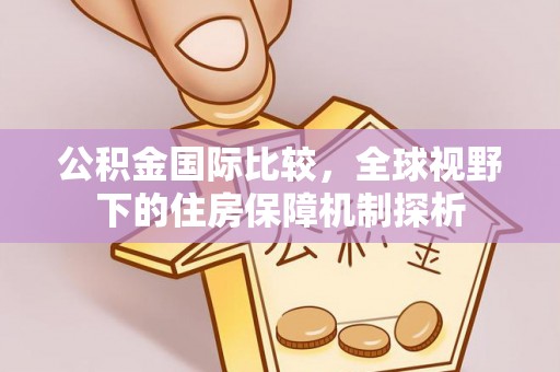 翁牛特旗公积金国际比较，全球视野下的住房保障机制探析