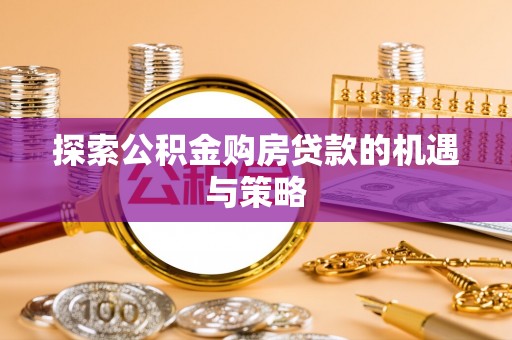 翁牛特旗探索公积金购房贷款的机遇与策略