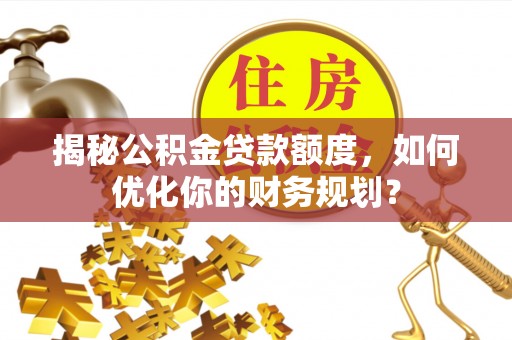 翁牛特旗揭秘公积金贷款额度，如何优化你的财务规划？