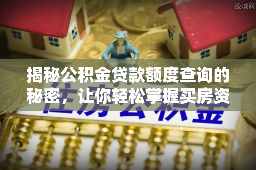 翁牛特旗揭秘公积金贷款额度查询的秘密，让你轻松掌握买房资金规划