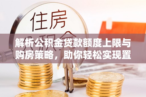 翁牛特旗解析公积金贷款额度上限与购房策略，助你轻松实现置业梦想