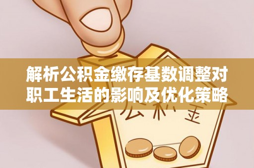 翁牛特旗解析公积金缴存基数调整对职工生活的影响及优化策略