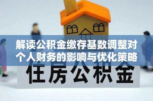 翁牛特旗解读公积金缴存基数调整对个人财务的影响与优化策略