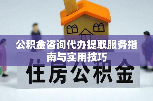 翁牛特旗公积金咨询代办提取服务指南与实用技巧