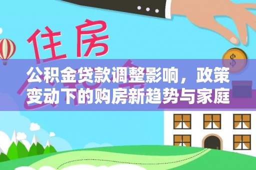 翁牛特旗公积金贷款调整影响，政策变动下的购房新趋势与家庭财务规划