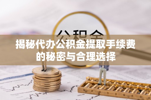 翁牛特旗揭秘代办公积金提取手续费的秘密与合理选择