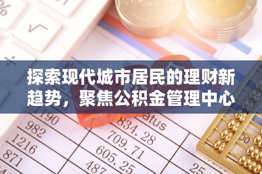 翁牛特旗探索现代城市居民的理财新趋势，聚焦公积金管理中心的服务创新