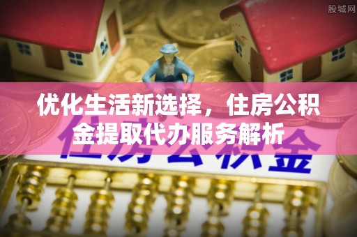 翁牛特旗优化生活新选择，住房公积金提取代办服务解析