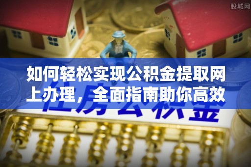 翁牛特旗如何轻松实现公积金提取网上办理，全面指南助你高效完成