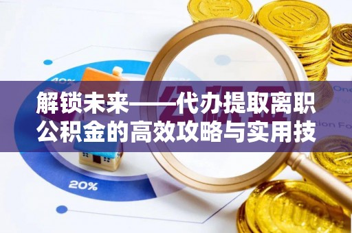 翁牛特旗解锁未来——代办提取离职公积金的高效攻略与实用技巧
