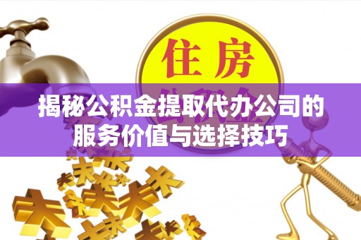 翁牛特旗揭秘公积金提取代办公司的服务价值与选择技巧