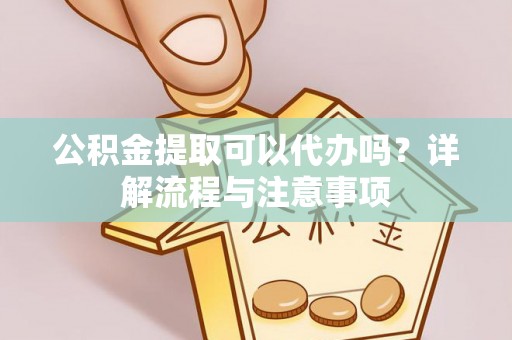 翁牛特旗公积金提取可以代办吗？详解流程与注意事项