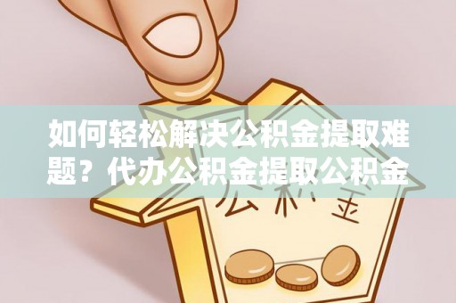 翁牛特旗如何轻松解决公积金提取难题？代办公积金提取公积金服务详解