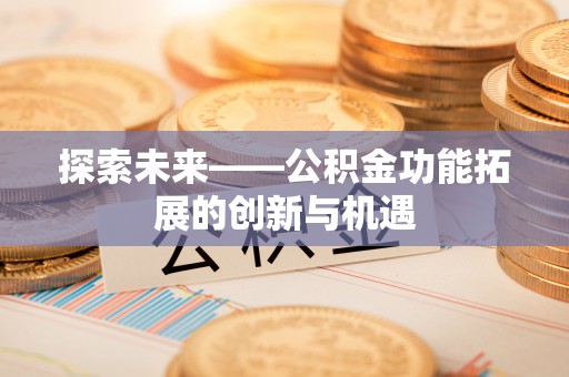 翁牛特旗探索未来——公积金功能拓展的创新与机遇
