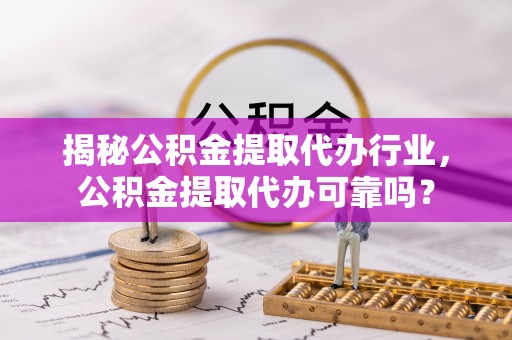 翁牛特旗揭秘公积金提取代办行业，公积金提取代办可靠吗？