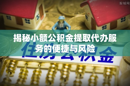 翁牛特旗揭秘小额公积金提取代办服务的便捷与风险