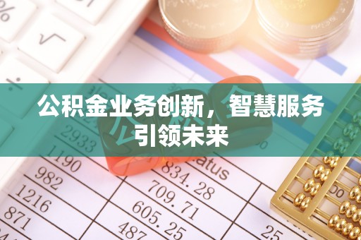翁牛特旗公积金业务创新，智慧服务引领未来