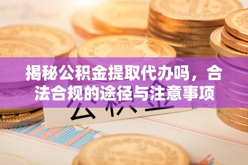 翁牛特旗揭秘公积金提取代办吗，合法合规的途径与注意事项