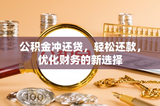 翁牛特旗公积金冲还贷，轻松还款，优化财务的新选择
