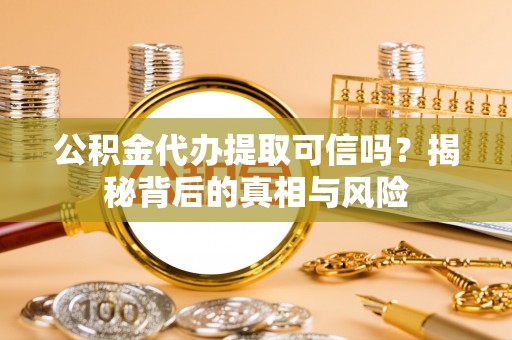 翁牛特旗公积金代办提取可信吗？揭秘背后的真相与风险