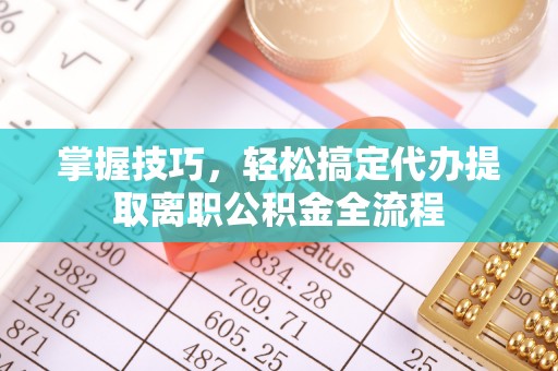 翁牛特旗掌握技巧，轻松搞定代办提取离职公积金全流程