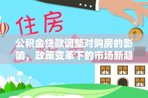 翁牛特旗公积金贷款调整对购房的影响，政策变革下的市场新趋势