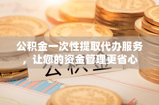 翁牛特旗公积金一次性提取代办服务，让您的资金管理更省心