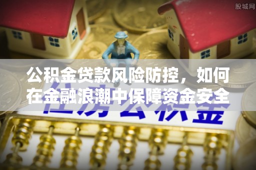 翁牛特旗公积金贷款风险防控，如何在金融浪潮中保障资金安全