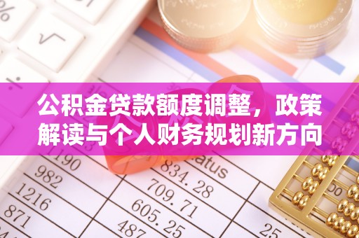 翁牛特旗公积金贷款额度调整，政策解读与个人财务规划新方向