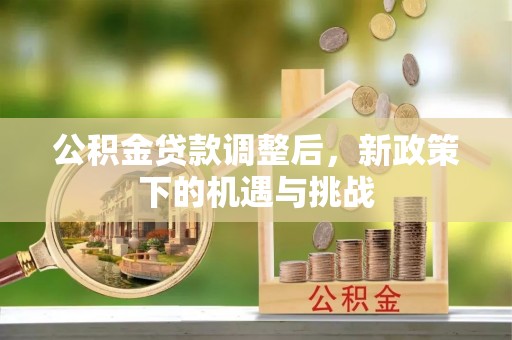 翁牛特旗公积金贷款调整后，新政策下的机遇与挑战