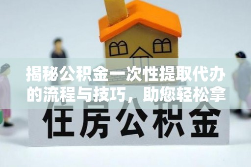 翁牛特旗揭秘公积金一次性提取代办的流程与技巧，助您轻松拿钱！