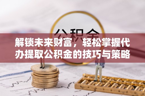 翁牛特旗解锁未来财富，轻松掌握代办提取公积金的技巧与策略